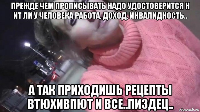 прежде чем прописывать надо удостоверится н ит ли у человека работа, доход, инвалидность.. а так приходишь рецепты втюхивпют и все..пиздец.., Мем Анна Мацкевич