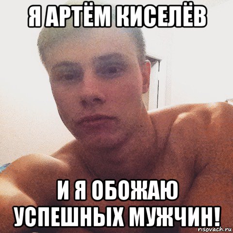 я артём киселёв и я обожаю успешных мужчин!