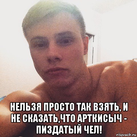  нельзя просто так взять, и не сказать,что арткисыч - пиздатый чел!