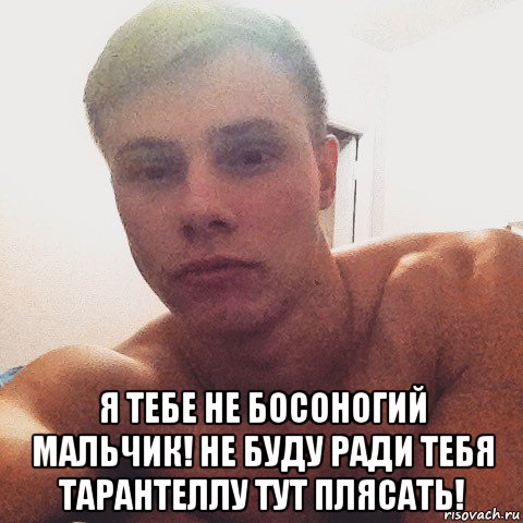  я тебе не босоногий мальчик! не буду ради тебя тарантеллу тут плясать!