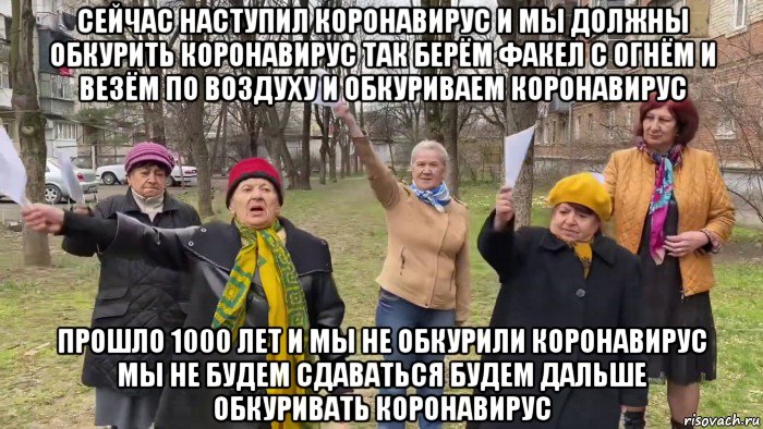 сейчас наступил коронавирус и мы должны обкурить коронавирус так берём факел с огнём и везём по воздуху и обкуриваем коронавирус прошло 1000 лет и мы не обкурили коронавирус мы не будем сдаваться будем дальше обкуривать коронавирус, Мем Бабки окуривают Короновирус