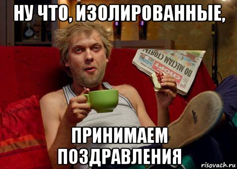 ну что, изолированные, принимаем поздравления