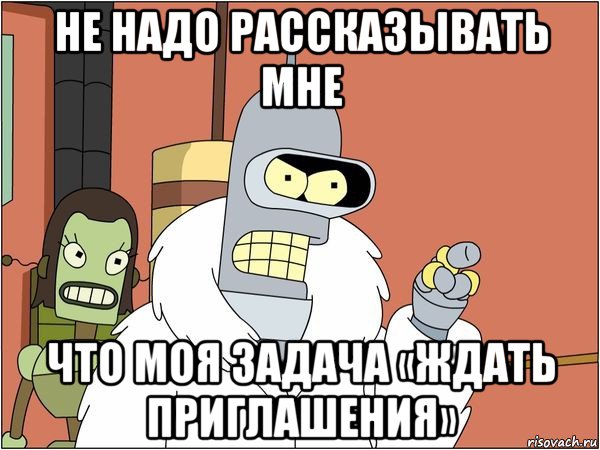 не надо рассказывать мне что моя задача «ждать приглашения», Мем Бендер