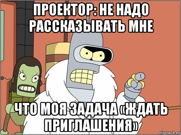 проектор: не надо рассказывать мне что моя задача «ждать приглашения», Мем Бендер