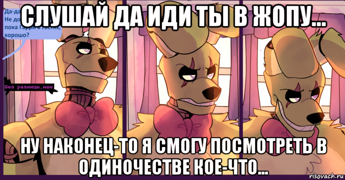 слушай да иди ты в жопу... ну наконец-то я смогу посмотреть в одиночестве кое-что...