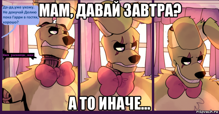 мам, давай завтра? а то иначе...