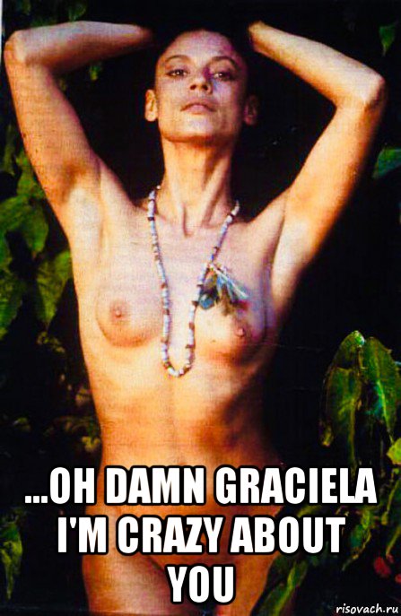  ...oh damn graciela i'm crazy about you