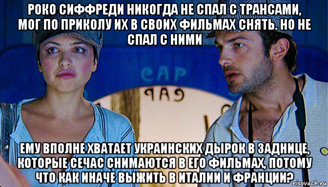 роко сиффреди никогда не спал с трансами, мог по приколу их в своих фильмах снять. но не спал с ними ему вполне хватает украинских дырок в заднице, которые сечас снимаются в его фильмах, потому что как иначе выжить в италии и франции?