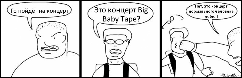 Го пойдёт на концерт Это концерт Big Baby Tape? Нет, это концерт нормального человека, дебил!