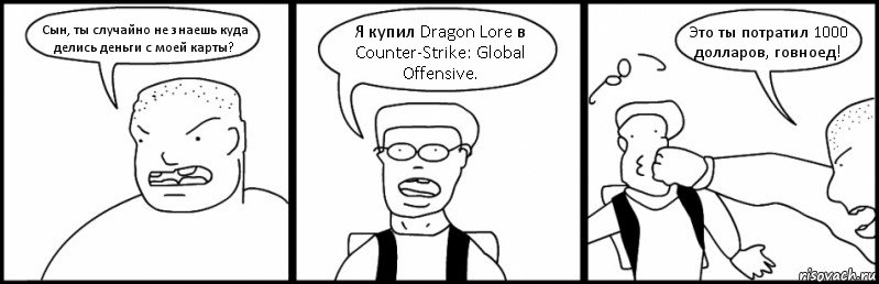 Сын, ты случайно не знаешь куда делись деньги с моей карты? Я купил Dragon Lore в Counter-Strike: Global Offensive. Это ты потратил 1000 долларов, говноед!