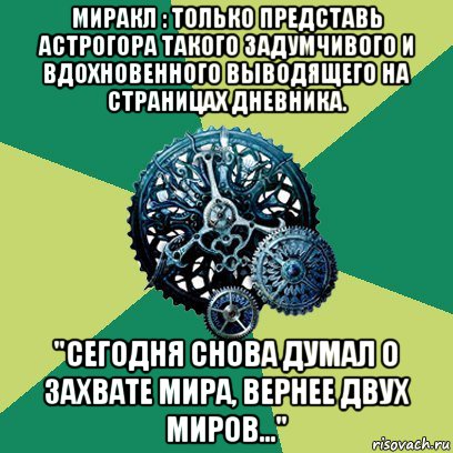 миракл : только представь астрогора такого задумчивого и вдохновенного выводящего на страницах дневника. "сегодня снова думал о захвате мира, вернее двух миров...", Мем Часодеи