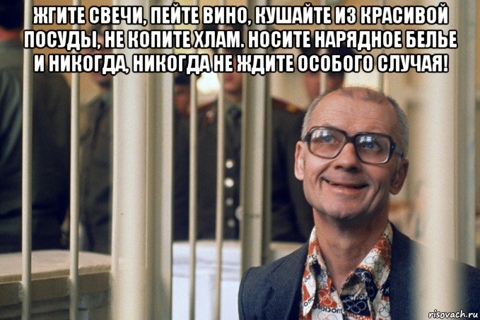 жгите свечи, пейте вино, кушайте из красивой посуды, не копите хлам. носите нарядное белье и никогда, никогда не ждите особого случая! 