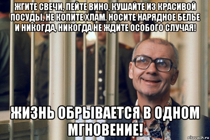 жгите свечи, пейте вино, кушайте из красивой посуды, не копите хлам. носите нарядное белье и никогда, никогда не ждите особого случая! жизнь обрывается в одном мгновение!