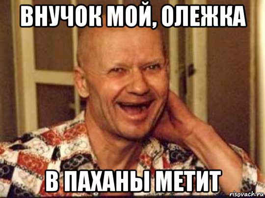 внучок мой, олежка в паханы метит
