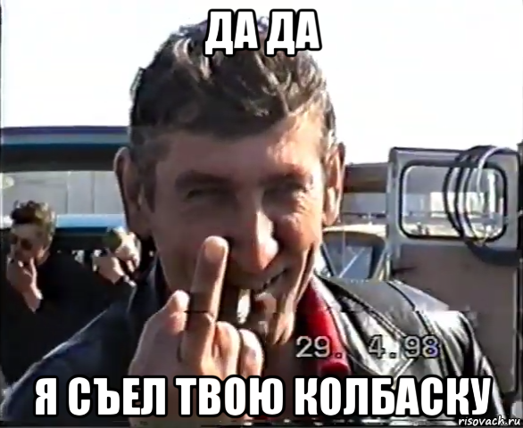 да да я съел твою колбаску