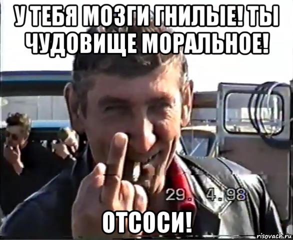 у тебя мозги гнилые! ты чудовище моральное! отсоси!