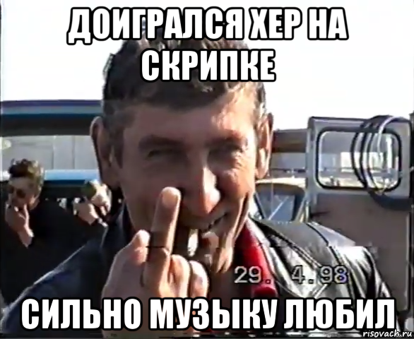 доигрался хер на скрипке сильно музыку любил
