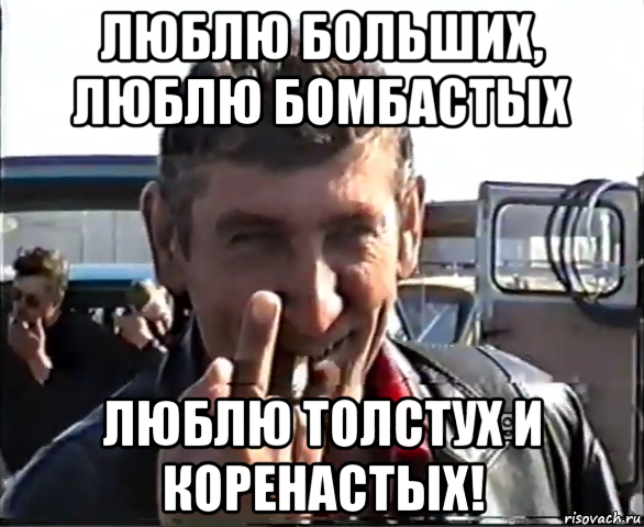 люблю больших, люблю бомбастых люблю толстух и коренастых!