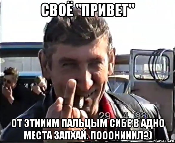 своё "привет" от этииим пальцым сибе в адно места запхай. пооонииил?)