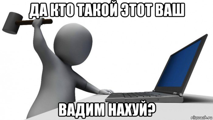 да кто такой этот ваш вадим нахуй?