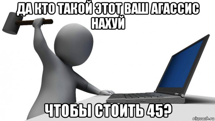 да кто такой этот ваш агассис нахуй чтобы стоить 45?