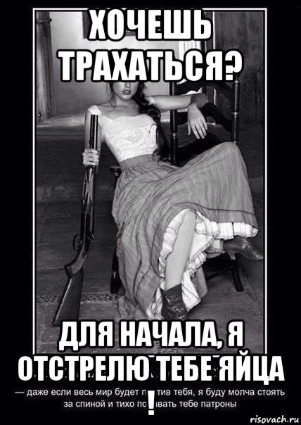 хочешь трахаться? для начала, я отстрелю тебе яйца !