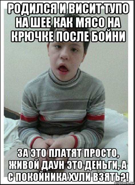 родился и висит тупо на шее как мясо на крючке после бойни за это платят просто, живой даун это деньги, а с покойника хули взять?!, Мем Даун