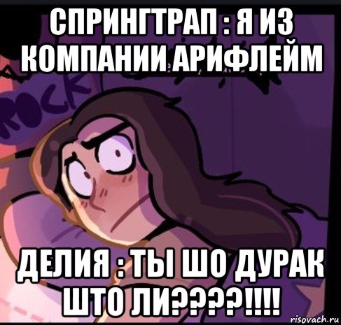 спрингтрап : я из компании арифлейм делия : ты шо дурак што ли????!!!!