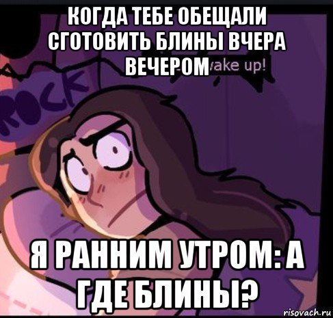 когда тебе обещали сготовить блины вчера вечером я ранним утром: а где блины?
