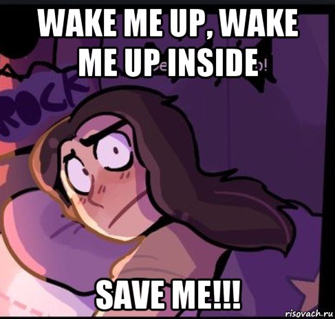 wake me up, wake me up inside save me!!!