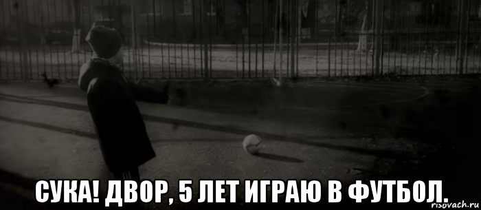  сука! двор, 5 лет играю в футбол., Мем ДЕТСТВО