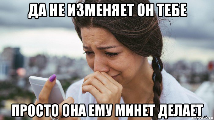 да не изменяет он тебе просто она ему минет делает