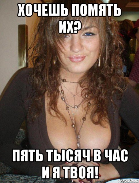 хочешь помять их? пять тысяч в час и я твоя!