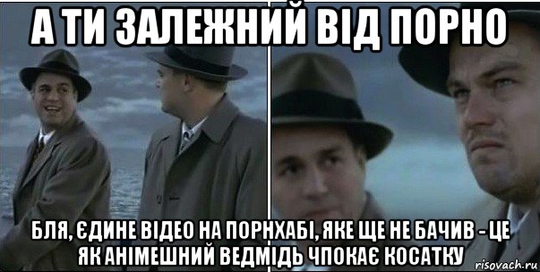 а ти залежний від порно бля, єдине відео на порнхабі, яке ще не бачив - це як анімешний ведмідь чпокає косатку, Мем ди каприо