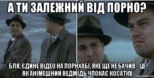 а ти залежний від порно? бля, єдине відео на порнхабі, яке ще не бачив - це як анімешний ведмідь чпокає косатку, Мем ди каприо