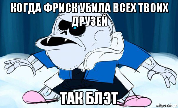 когда фриск убила всех твоих друзей так блэт