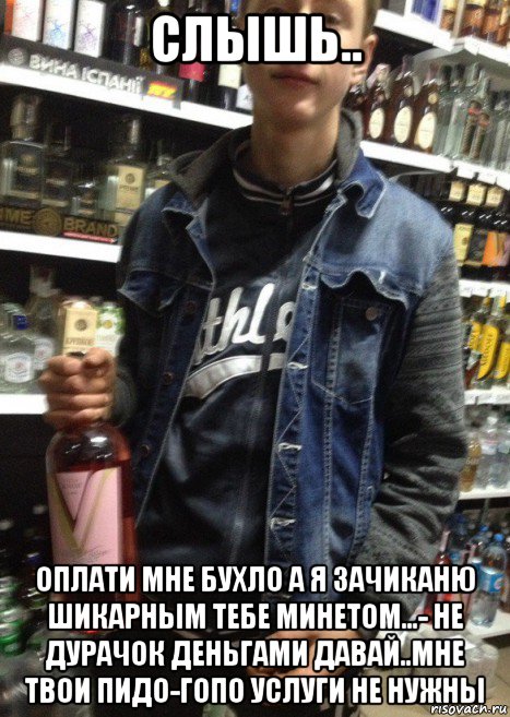 слышь.. оплати мне бухло а я зачиканю шикарным тебе минетом...- не дурачок деньгами давай..мне твои пидо-гопо услуги не нужны, Мем Dirty