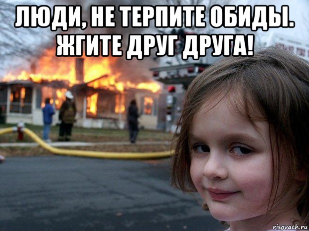 люди, не терпите обиды. жгите друг друга! , Мем Disaster Girl