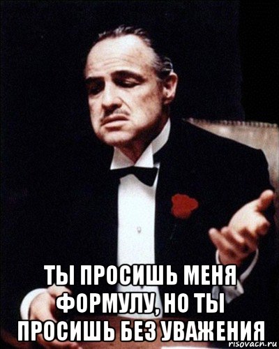  ты просишь меня формулу, но ты просишь без уважения