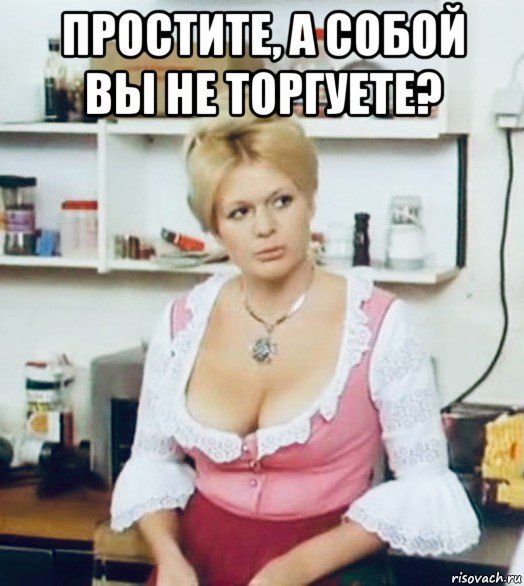 простите, а собой вы не торгуете? 