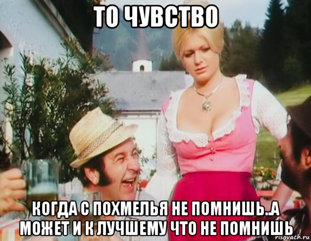 то чувство когда с похмелья не помнишь..а может и к лучшему что не помнишь