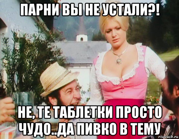 парни вы не устали?! не, те таблетки просто чудо..да пивко в тему