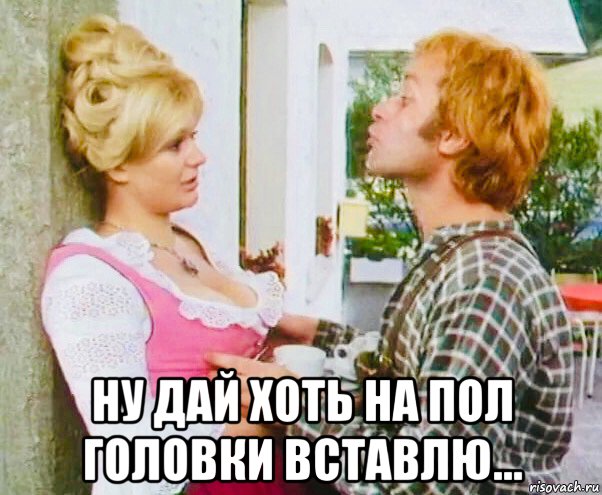  ну дай хоть на пол головки вставлю...
