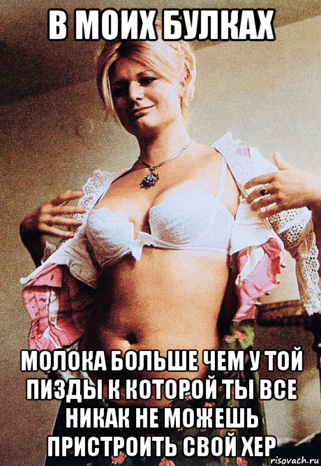 в моих булках молока больше чем у той пизды к которой ты все никак не можешь пристроить свой хер