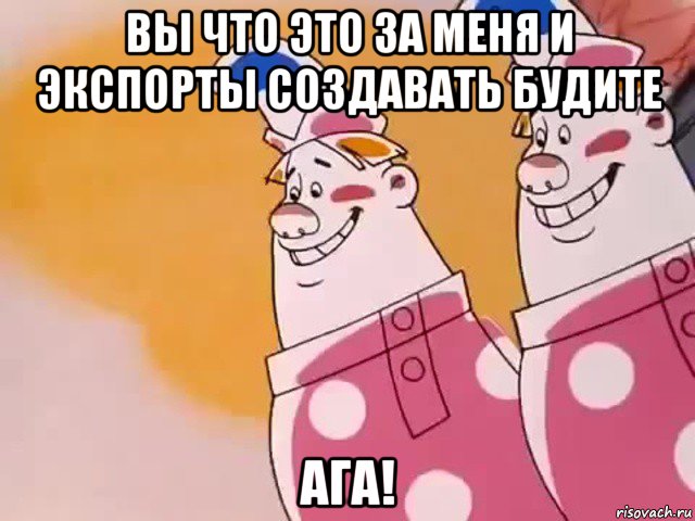 вы что это за меня и экспорты создавать будите ага!, Мем Двое из ларца