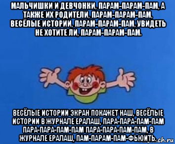 мальчишки и девчонки, парам-парам-пам, а также их родители, парам-парам-пам, весёлые истории, парам-парам-пам, увидеть не хотите ли, парам-парам-пам. весёлые истории экран покажет наш, весёлые истории в журнале ералаш, пара-пара-пам-пам пара-пара-пам-пам пара-пара-пам-пам, в журнале ералаш, пам-парам-пам-фьюить.