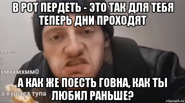 в рот пердеть - это так для тебя теперь дни проходят а как же поесть говна, как ты любил раньше?