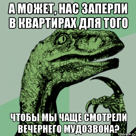а может, нас заперли в квартирах для того чтобы мы чаще смотрели вечернего мудозвона?