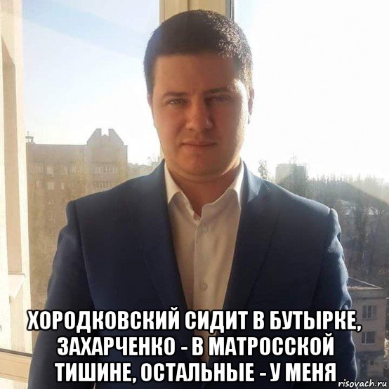  хородковский сидит в бутырке, захарченко - в матросской тишине, остальные - у меня, Мем Гмор