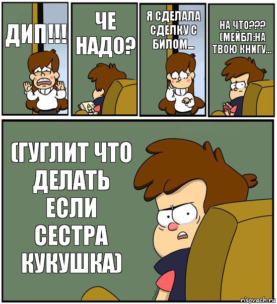 ДИП!!! ЧЕ НАДО? Я СДЕЛАЛА СДЕЛКУ С БИЛОМ... НА ЧТО??? (МЕЙБЛ:НА ТВОЮ КНИГУ... (ГУГЛИТ ЧТО ДЕЛАТЬ ЕСЛИ СЕСТРА КУКУШКА), Комикс   гравити фолз